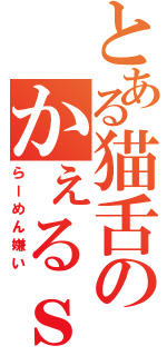 とある猫舌のかぇるｓ（らーめん嫌い）