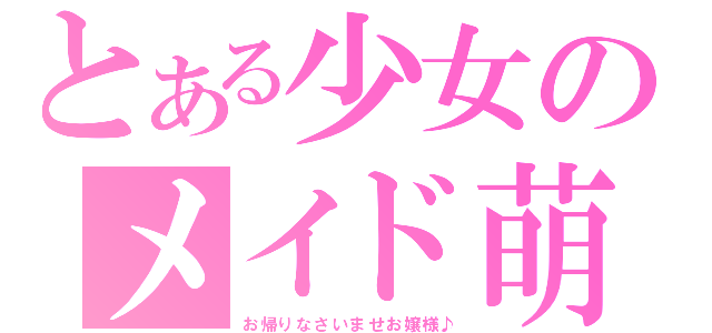 とある少女のメイド萌（お帰りなさいませお嬢様♪）