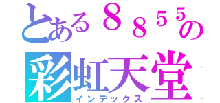 とある８８５５の彩虹天堂（インデックス）