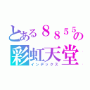 とある８８５５の彩虹天堂（インデックス）