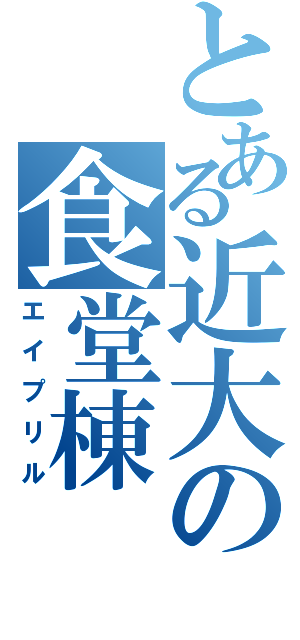 とある近大の食堂棟（エイプリル）