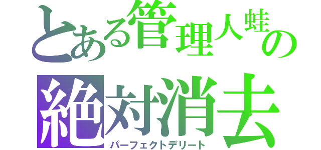 とある管理人蛙の絶対消去（パーフェクトデリート）