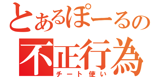 とあるぽーるの不正行為（チート使い）