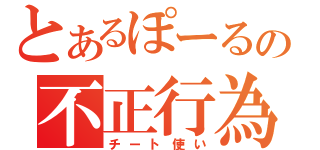 とあるぽーるの不正行為（チート使い）