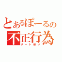 とあるぽーるの不正行為（チート使い）