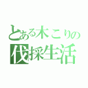 とある木こりの伐採生活（）