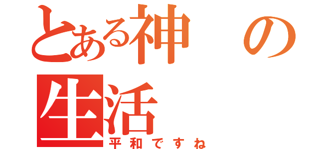 とある神の生活（平和ですね）