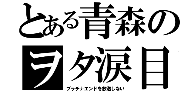 とある青森のヲタ涙目（プラチナエンドを放送しない）