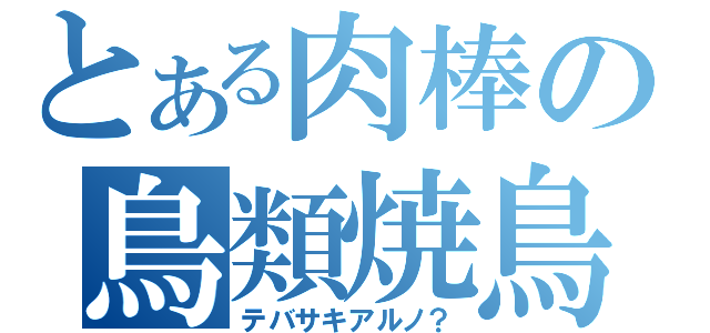 とある肉棒の鳥類焼鳥（テバサキアルノ？）