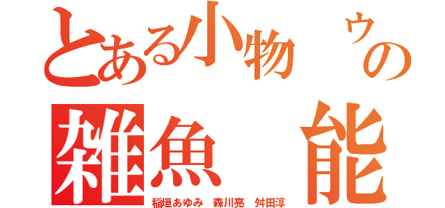 とある小物 ウンコの雑魚 能なし（稲垣あゆみ 森川亮 舛田淳）