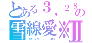 とある３，２８の雪線愛※Ⅱ（　ゆき・ライン・ハート　土曜日）