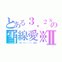 とある３，２８の雪線愛※Ⅱ（　ゆき・ライン・ハート　土曜日）