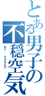 とある男子の不穏空気（まぁ．．そのなんだ．．）