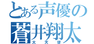 とある声優の蒼井翔太（大天使）