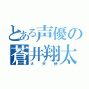 とある声優の蒼井翔太（大天使）