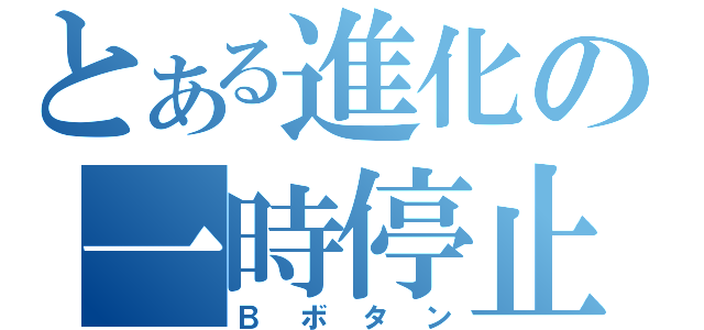 とある進化の一時停止（Ｂボタン）