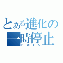 とある進化の一時停止（Ｂボタン）