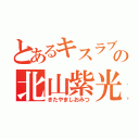 とあるキスラブの北山紫光（きたやましおみつ）