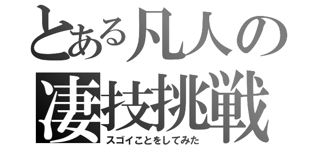 とある凡人の凄技挑戦（スゴイことをしてみた）