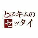 とあるキムのセッタイ（）