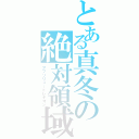 とある真冬の絶対領域（アブソリュートレギオン）