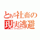 とある社畜の現実逃避（リアルエスケープ）