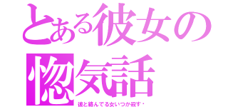 とある彼女の惚気話（彼と絡んでる女いつか殺す♡）