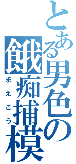 とある男色の餓痴捕模（まえこう）