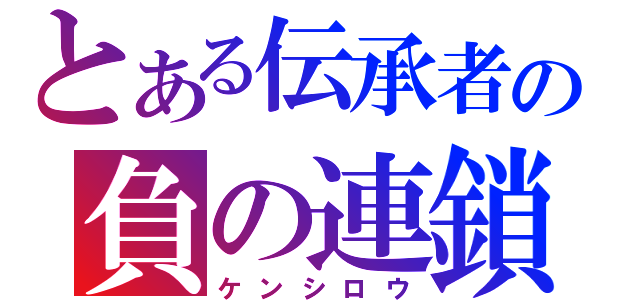 とある伝承者の負の連鎖（ケンシロウ）