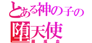 とある神の子の堕天使（羅威血）