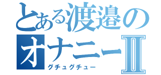 とある渡邉のオナニー現場Ⅱ（グチュグチュー）