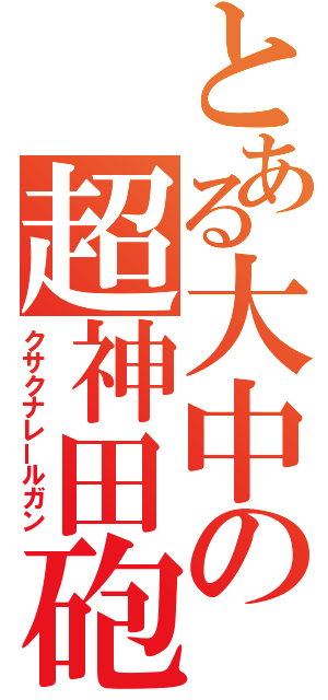 とある大中の超神田砲（クサクナレールガン）