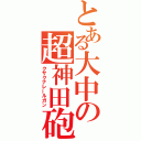 とある大中の超神田砲（クサクナレールガン）