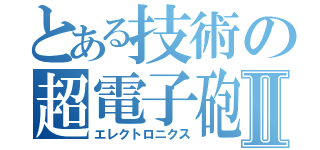 とある技術の超電子砲Ⅱ（エレクトロニクス）