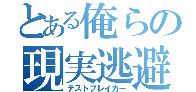 とある俺らの現実逃避（テストブレイカー）