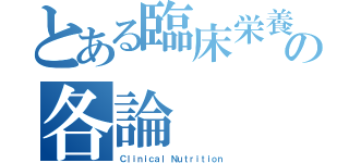 とある臨床栄養学の各論（Ｃｌｉｎｉｃａｌ Ｎｕｔｒｉｔｉｏｎ）