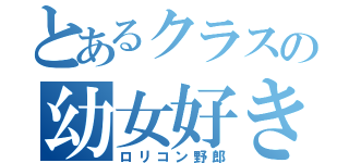 とあるクラスの幼女好き（ロリコン野郎）