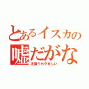 とあるイスカの嘘だがな（正直うらやましい）