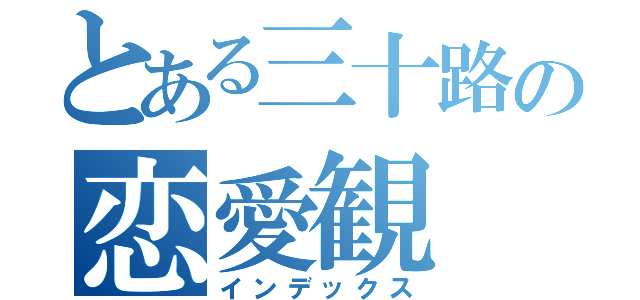 とある三十路の恋愛観（インデックス）