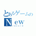 とあるゲームのＮｅｗ（ｒｅｃｏｒｄ）