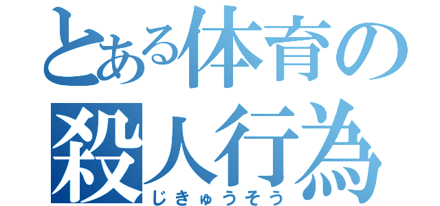 とある体育の殺人行為（じきゅうそう）