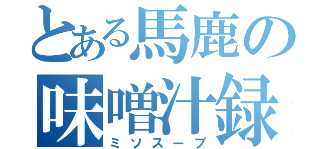 とある馬鹿の味噌汁録（ミソスープ）