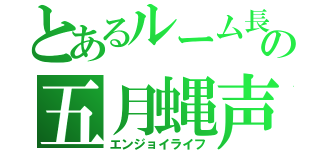 とあるルーム長の五月蝿声量（エンジョイライフ）