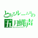 とあるルーム長の五月蝿声量（エンジョイライフ）