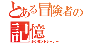 とある冒険者の記憶（ポケモントレーナー）