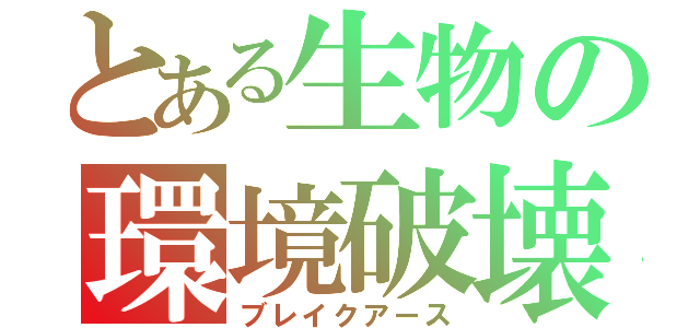 とある生物の環境破壊（ブレイクアース）