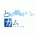 とある戦時から現代のガム（１９５４年）