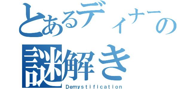 とあるディナー後の謎解き（Ｄｅｍｙｓｔｉｆｉｃａｔｉｏｎ）