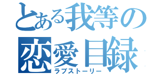 とある我等の恋愛目録（ラブストーリー）