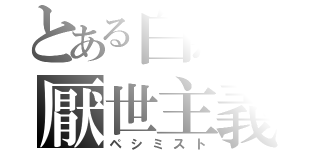 とある白黒の厭世主義者（ペシミスト）